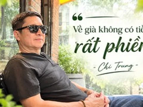 Chí Trung: "Tôi chỉ mong sống khỏe, chết nhanh, ít của để dành, ra đi nhiều người thương nhớ"